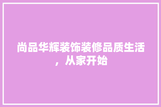 尚品华辉装饰装修品质生活，从家开始