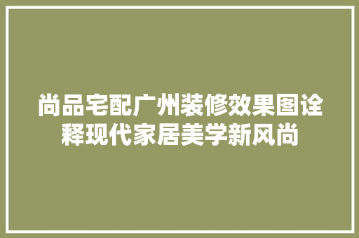 尚品宅配广州装修效果图诠释现代家居美学新风尚  第1张