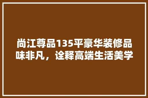 尚江尊品135平豪华装修品味非凡，诠释高端生活美学