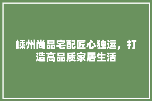 嵊州尚品宅配匠心独运，打造高品质家居生活