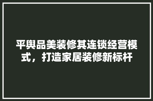 平舆品美装修其连锁经营模式，打造家居装修新标杆