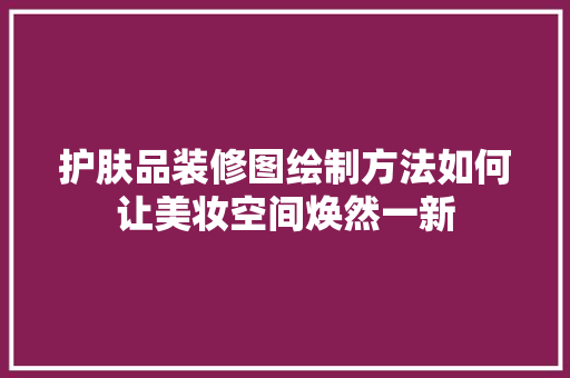 护肤品装修图绘制方法如何让美妆空间焕然一新