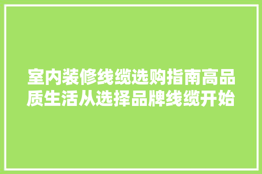 室内装修线缆选购指南高品质生活从选择品牌线缆开始