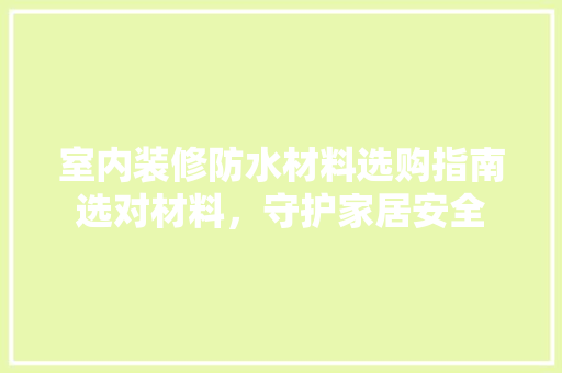 室内装修防水材料选购指南选对材料，守护家居安全