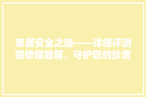家居安全之选——详细评测装修保险箱，守护您的珍贵财富