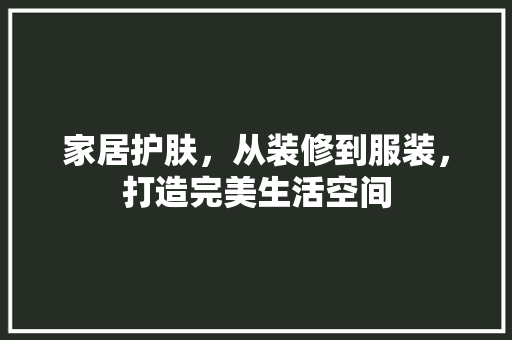家居护肤，从装修到服装，打造完美生活空间
