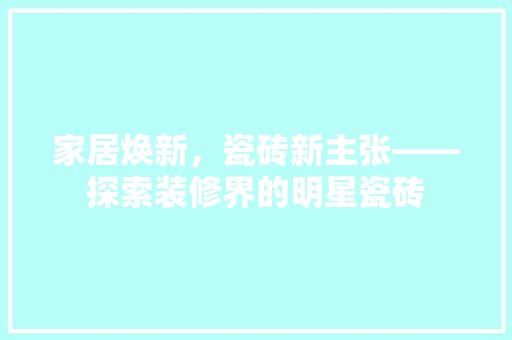 家居焕新，瓷砖新主张——探索装修界的明星瓷砖