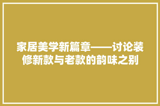 家居美学新篇章——讨论装修新款与老款的韵味之别