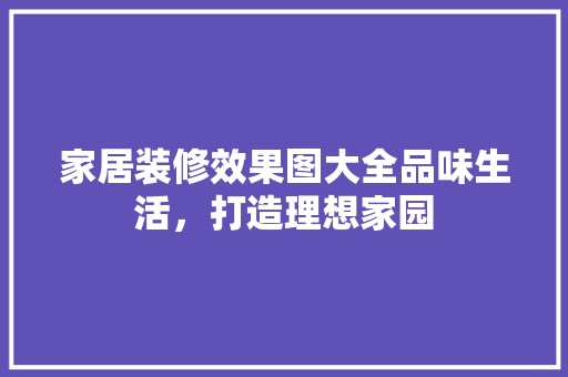 家居装修效果图大全品味生活，打造理想家园