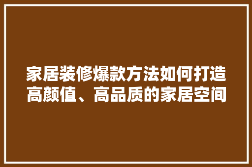 家居装修爆款方法如何打造高颜值、高品质的家居空间
