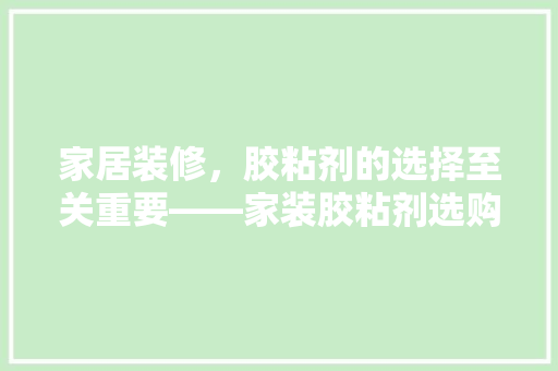 家居装修，胶粘剂的选择至关重要——家装胶粘剂选购指南