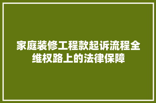 家庭装修工程款起诉流程全维权路上的法律保障