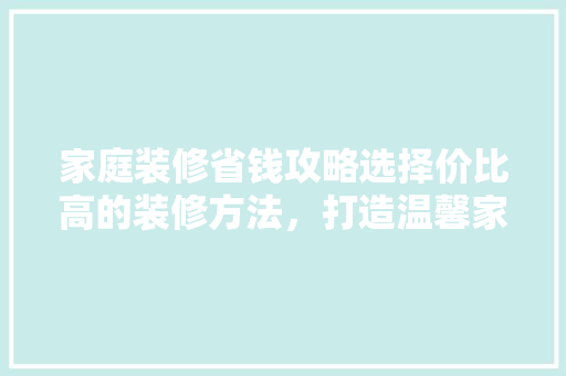 家庭装修省钱攻略选择价比高的装修方法，打造温馨家园