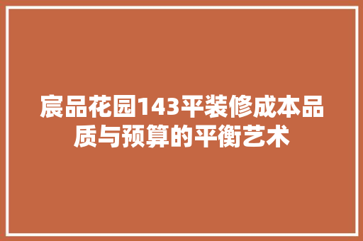 宸品花园143平装修成本品质与预算的平衡艺术