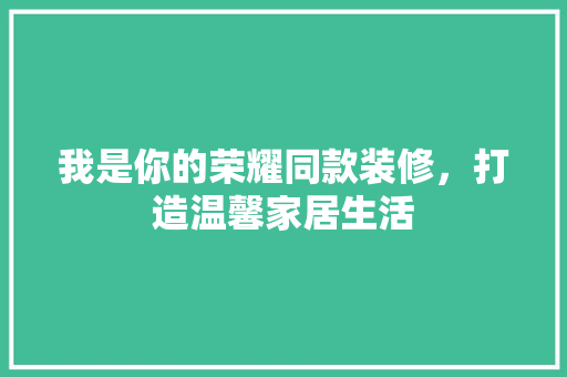 我是你的荣耀同款装修，打造温馨家居生活  第1张