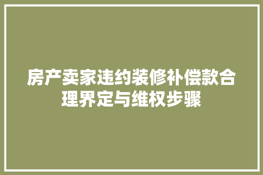 房产卖家违约装修补偿款合理界定与维权步骤  第1张