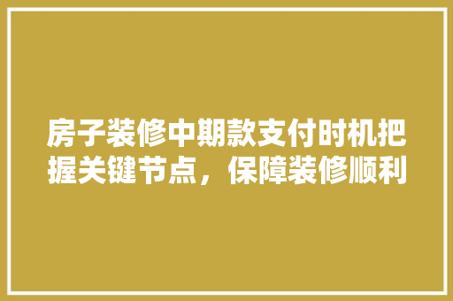 房子装修中期款支付时机把握关键节点，保障装修顺利进行