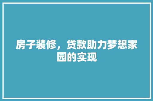 房子装修，贷款助力梦想家园的实现  第1张