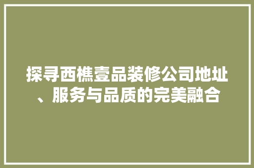 探寻西樵壹品装修公司地址、服务与品质的完美融合
