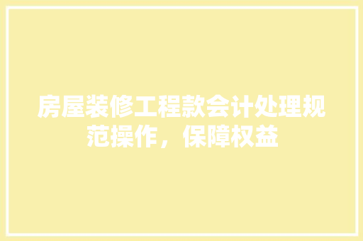房屋装修工程款会计处理规范操作，保障权益