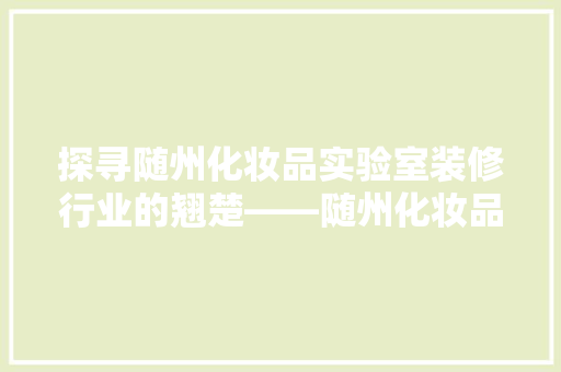 探寻随州化妆品实验室装修行业的翘楚——随州化妆品实验室装修公司排名