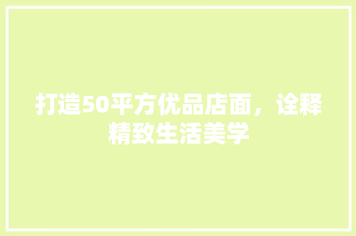 打造50平方优品店面，诠释精致生活美学  第1张