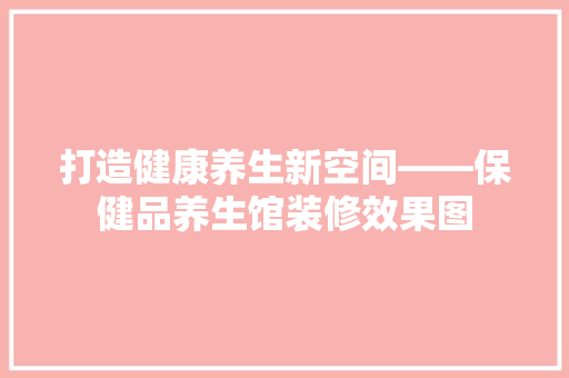 打造健康养生新空间——保健品养生馆装修效果图