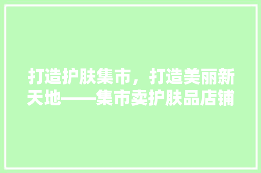 打造护肤集市，打造美丽新天地——集市卖护肤品店铺设计装修指南  第1张