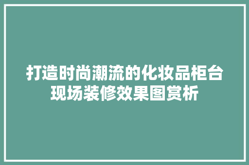 打造时尚潮流的化妆品柜台现场装修效果图赏析