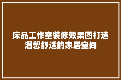床品工作室装修效果图打造温馨舒适的家居空间