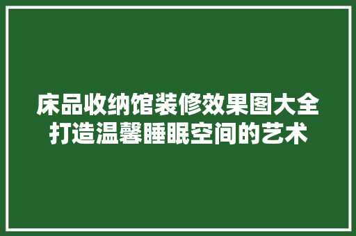 床品收纳馆装修效果图大全打造温馨睡眠空间的艺术