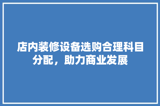 店内装修设备选购合理科目分配，助力商业发展