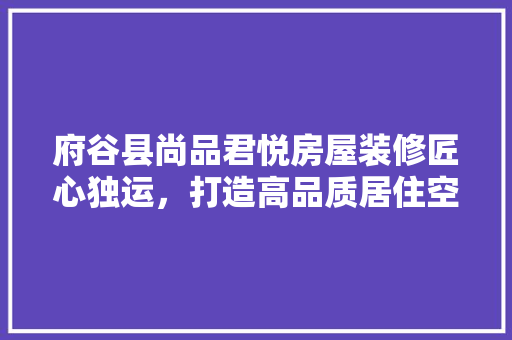 府谷县尚品君悦房屋装修匠心独运，打造高品质居住空间