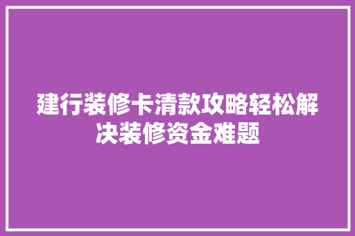 建行装修卡清款攻略轻松解决装修资金难题