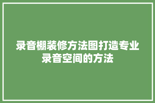 录音棚装修方法图打造专业录音空间的方法