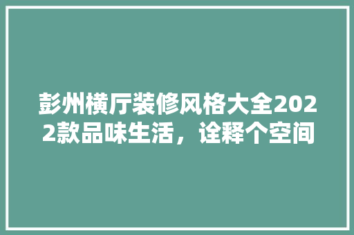 彭州横厅装修风格大全2022款品味生活，诠释个空间