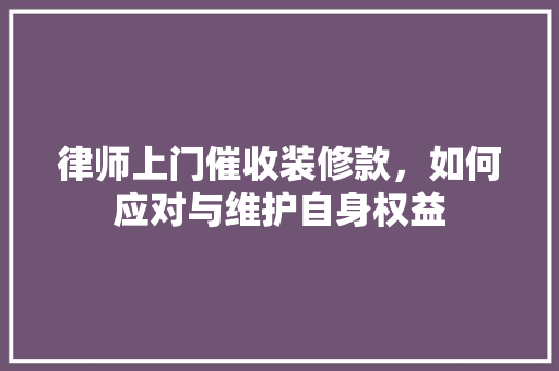 律师上门催收装修款，如何应对与维护自身权益