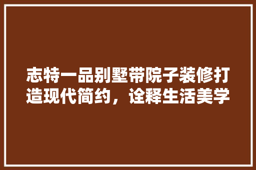 志特一品别墅带院子装修打造现代简约，诠释生活美学