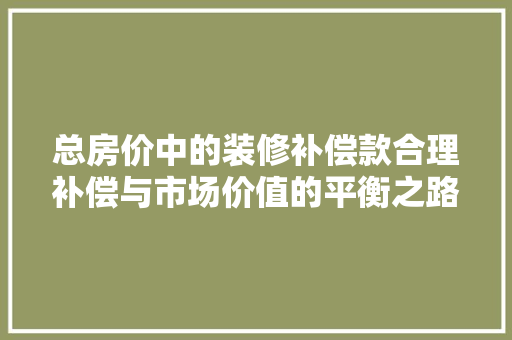 总房价中的装修补偿款合理补偿与市场价值的平衡之路