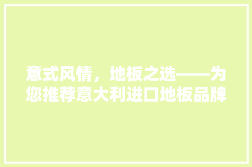 意式风情，地板之选——为您推荐意大利进口地板品牌