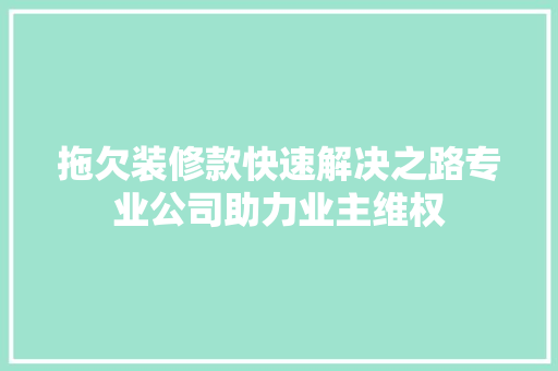 拖欠装修款快速解决之路专业公司助力业主维权  第1张
