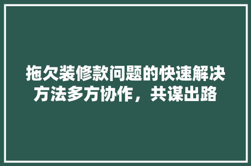 拖欠装修款问题的快速解决方法多方协作，共谋出路
