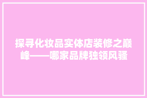 探寻化妆品实体店装修之巅峰——哪家品牌独领风骚