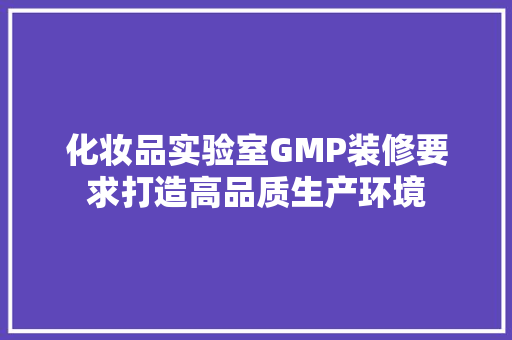 化妆品实验室GMP装修要求打造高品质生产环境