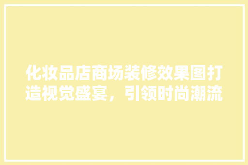 化妆品店商场装修效果图打造视觉盛宴，引领时尚潮流