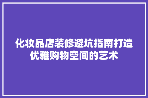 化妆品店装修避坑指南打造优雅购物空间的艺术