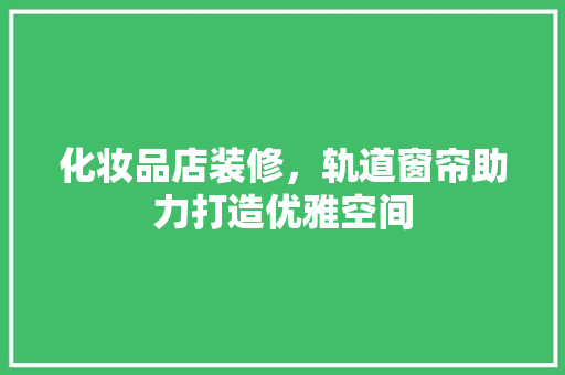 化妆品店装修，轨道窗帘助力打造优雅空间