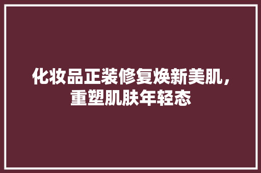 化妆品正装修复焕新美肌，重塑肌肤年轻态