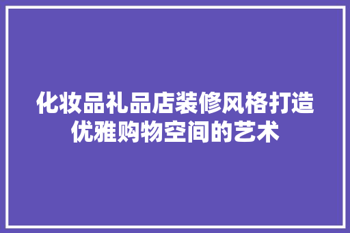 化妆品礼品店装修风格打造优雅购物空间的艺术