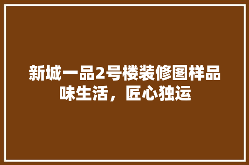新城一品2号楼装修图样品味生活，匠心独运